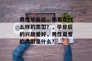 男性毕业后，他喜欢什么样的类型？，毕业后的兴趣爱好，男性最爱的类型是什么?