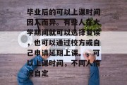 毕业后的可以上课时间因人而异。有些人在大学期间就可以选择复读，也可以通过校方或自己申请延期上课。，可以上课时间，不同人情况自定
