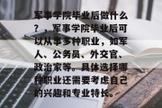 军事学院毕业后做什么？，军事学院毕业后可以从事多种职业，如军人、公务员、外交官、政治家等。具体选择哪种职业还需要考虑自己的兴趣和专业特长。