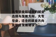 大专毕业后适合的就业选择与发展方向，大专毕业，适合的就业方向及职业发展建议