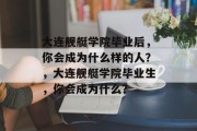 大连舰艇学院毕业后，你会成为什么样的人？，大连舰艇学院毕业生，你会成为什么？