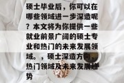硕士毕业后，你可以在哪些领域进一步深造呢？本文将为你提供一些就业前景广阔的硕士专业和热门的未来发展领域。，硕士深造方向，热门领域及未来发展趋势