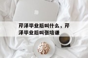 芹泽毕业后叫什么，芹泽毕业后叫张培谦