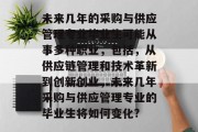 未来几年的采购与供应管理专业毕业生可能从事多种职业，包括，从供应链管理和技术革新到创新创业，未来几年采购与供应管理专业的毕业生将如何变化?
