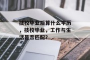 技校毕业后算什么学历，技校毕业，工作与生活是否匹配？