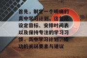 首先，制定一个明确的高中学习计划。这包括设定目标、安排时间表以及保持专注的学习习惯，高中学习计划，成功的关键要素与建议