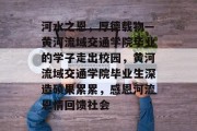 河水之恩，厚德载物—黄河流域交通学院毕业的学子走出校园，黄河流域交通学院毕业生深造硕果累累，感恩河流恩情回馈社会