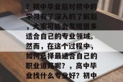 高中毕业后就学什么好？初中毕业后对初中的学习有了深入的了解后，大家可能会发现很多适合自己的专业领域。然而，在这个过程中，如何选择最适合自己的职业道路呢？，高中毕业找什么专业好？初中毕业后应重点考虑