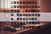 二军大毕业后做什么，二军毕业后可以从事以下工作，，职业规划咨询，军事训练和战术指导，美术设计与教学，信息化建设与数据分析，战略管理与军事运营支持
