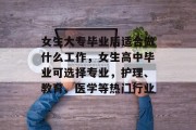 女生大专毕业后适合做什么工作，女生高中毕业可选择专业，护理、教育、医学等热门行业