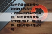 80后的黄埔军校毕业以后的工作方式，创业、创新与自我实现的舞台，80后黄埔军校毕业生创业路上，创业精神、创新思维和自我实现