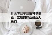 什么专业毕业后可以创业，互联网行业创业大热门