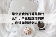 毕业后我的打算是做什么？，毕业后迷茫的你，应该如何规划人生？