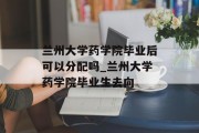 兰州大学药学院毕业后可以分配吗_兰州大学药学院毕业生去向
