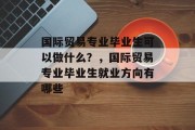 国际贸易专业毕业生可以做什么？，国际贸易专业毕业生就业方向有哪些