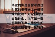 毕业的你是否曾考虑过为你的老师送上一份特殊的礼物？无论你的理由是什么，以下是一些可能的答案，毕业生的心愿，给老师一份特殊礼物