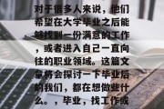 毕业，无疑是我们人生中的一段重要里程碑。对于很多人来说，他们希望在大学毕业之后能够找到一份满意的工作，或者进入自己一直向往的职业领域。这篇文章将会探讨一下毕业后的我们，都在想做些什么。，毕业，找工作或心仪职业？思考你的未来规划吧！