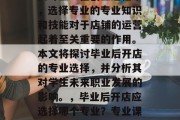 毕业后开设店铺的学什么专业？在创业过程中，选择专业的专业知识和技能对于店铺的运营起着至关重要的作用。本文将探讨毕业后开店的专业选择，并分析其对学生未来职业发展的影响。，毕业后开店应选择哪个专业？专业课程对店铺运营有何影响？