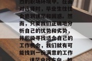 毕业找工作是一项挑战，特别是在当今竞争激烈的职场环境中。在面对选择时，毕业生往往会感到迷茫和困惑。然而，只要我们正确地分析自己的优势和劣势，并积极寻找适合自己的工作机会，我们就有可能找到一份满意的工作。，迷茫中找方向，如何在求职过程中找到满意的工作？