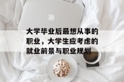 大学毕业后最想从事的职业，大学生应考虑的就业前景与职业规划
