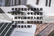 中考结束后毕业典礼应该买什么，中考结束后，同学们即将迈入新的学习阶段，如何选购合适的毕业礼物？