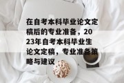 在自考本科毕业论文定稿后的专业准备，2023年自考本科毕业生论文定稿，专业准备策略与建议