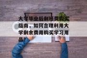 大学毕业后剩班费购买指南，如何合理利用大学剩余费用购买学习用品？