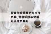 警察学院毕业后可当什么兵_警察学院毕业后可当什么兵好