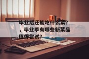 毕业后还能吃什么菜？，毕业季有哪些新菜品值得尝试？