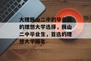 大理巍山二中的毕业后的理想大学选择，巍山二中毕业生，首选的理想大学排名