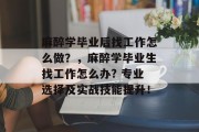 麻醉学毕业后找工作怎么做？，麻醉学毕业生找工作怎么办? 专业选择及实战技能提升！