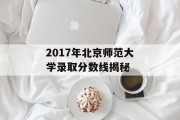 2017年北京师范大学录取分数线揭秘