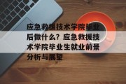 应急救援技术学院毕业后做什么？应急救援技术学院毕业生就业前景分析与展望