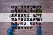 经济工程专业的毕业生在就业市场上的选择与未来发展路径，经济学专业毕业生就业市场的选择，趋势、前景与未来发展路径分析