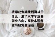 清华北大毕业后可以干什么，清华大学毕业生就业方向，高校本硕专业与研究生深造
