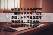 毕业后的五年再续辉煌，继续探索未知，追求卓越，本科毕业生五年再创辉煌，探索未知、追求卓越的五载砺行