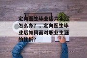 定向医生毕业后六年后怎么办？，定向医生毕业后如何面对职业生涯的挫折？