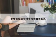 女生大学毕业找工作太难怎么办