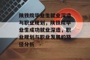 陕铁院毕业生就业深造与职业规划，陕铁院毕业生成功就业深造，职业规划与职业发展的路径分析