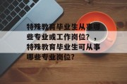 特殊教育毕业生从事哪些专业或工作岗位？，特殊教育毕业生可从事哪些专业岗位?