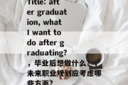 Title: after graduation, what I want to do after graduating?，毕业后想做什么？，未来职业规划应考虑哪些方面?
