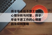 孩子毕业后不想工作的心理分析与对策，孩子毕业不愿工作的心理原因及应对策略