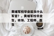 黄埔军校毕业后当什么军官？，黄埔军校毕业生，将领、工程师、医生