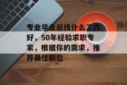 专业毕业后找什么工作好，50年经验求职专家，根据你的需求，推荐最佳职位