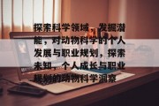 探索科学领域，发掘潜能，对动物科学的个人发展与职业规划，探索未知，个人成长与职业规划的动物科学洞察