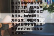 临床医学毕业后在医院做什么工作，临床医学毕业生可以从事的岗位有很多，如内科医生、外科医生、中医师等。具体选择哪个角色，需要结合自己的兴趣和能力来决定。