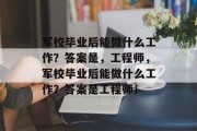 军校毕业后能做什么工作？答案是，工程师，军校毕业后能做什么工作？答案是工程师！