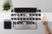 吉林警察学院毕业后能进什么单位，吉林警察学院毕业能进警察部队、检察院、法院等。