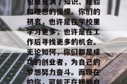 毕业时，你们各自的背包里充满了知识、经验和理想的憧憬。你们的初衷，也许是在学校里学习更多，也许是在工作后寻找更多的机会。无论如何，你们都是成功的创业者，为自己的梦想努力奋斗。而现在的你，可能正在规划自己的人生。，创业之路
