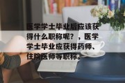 医学学士毕业后应该获得什么职称呢？，医学学士毕业应获得药师、住院医师等职称。